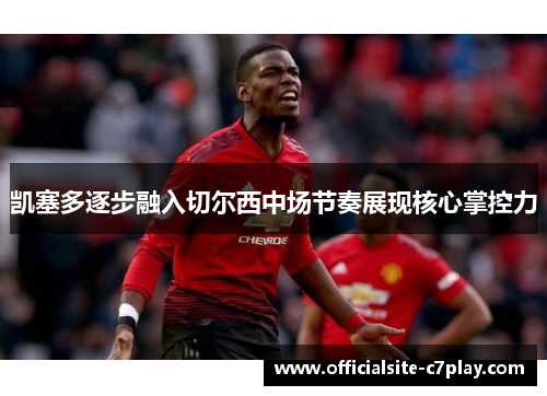 凯塞多逐步融入切尔西中场节奏展现核心掌控力